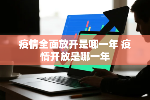 疫情全面放开是哪一年 疫情开放是哪一年