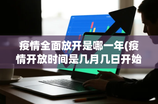 疫情全面放开是哪一年(疫情开放时间是几月几日开始的)