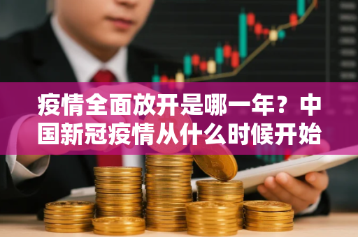 疫情全面放开是哪一年？中国新冠疫情从什么时候开始解封