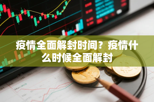 疫情全面解封时间？疫情什么时候全面解封