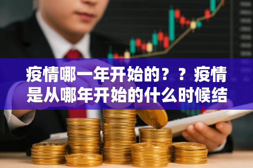 疫情哪一年开始的？？疫情是从哪年开始的什么时候结束的