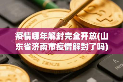 疫情哪年解封完全开放(山东省济南市疫情解封了吗)