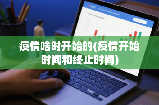 疫情啥时开始的(疫情开始时间和终止时间)
