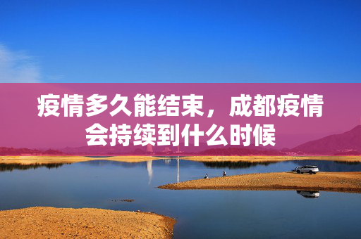 疫情多久能结束，成都疫情会持续到什么时候