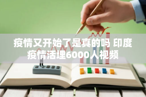 疫情又开始了是真的吗 印度疫情活埋6000人视频