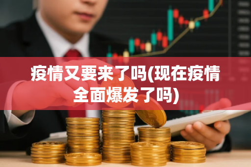 疫情又要来了吗(现在疫情全面爆发了吗)