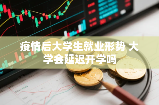 疫情后大学生就业形势 大学会延迟开学吗