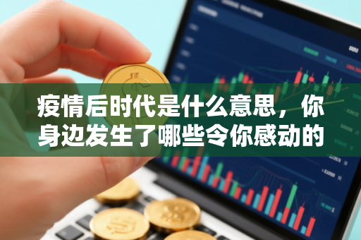 疫情后时代是什么意思，你身边发生了哪些令你感动的事