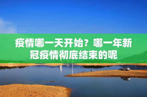 疫情哪一天开始？哪一年新冠疫情彻底结束的呢
