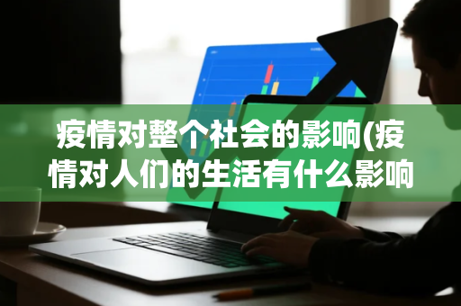疫情对整个社会的影响(疫情对人们的生活有什么影响)