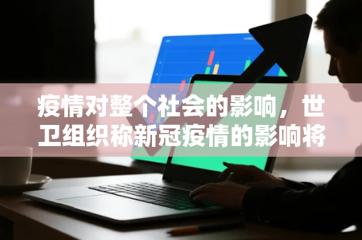 疫情对整个社会的影响，世卫组织称新冠疫情的影响将持续数十年