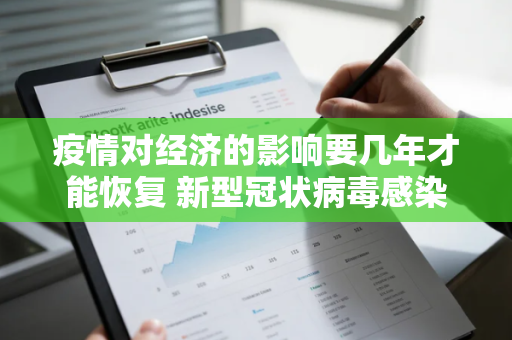 疫情对经济的影响要几年才能恢复 新型冠状病毒感染肺炎疫情对中国经济的影响