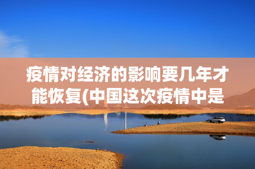 疫情对经济的影响要几年才能恢复(中国这次疫情中是如何影响全球经济的)