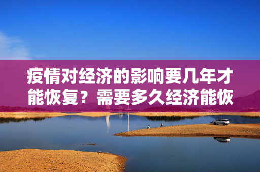 疫情对经济的影响要几年才能恢复？需要多久经济能恢复到疫情之前