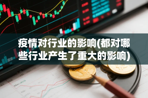 疫情对行业的影响(都对哪些行业产生了重大的影响)
