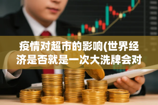 疫情对超市的影响(世界经济是否就是一次大洗牌会对全球有何影响)
