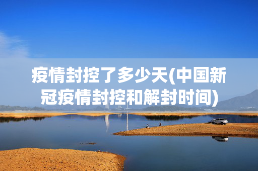 疫情封控了多少天(中国新冠疫情封控和解封时间) 疫情封控了多少天(中国新冠疫情封控和解封时间)