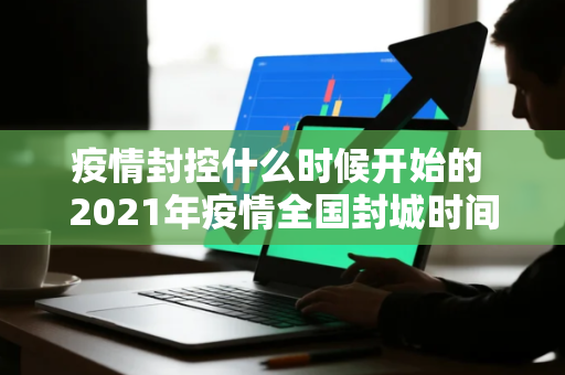疫情封控什么时候开始的 2021年疫情全国封城时间