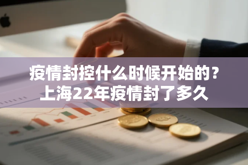 疫情封控什么时候开始的？上海22年疫情封了多久