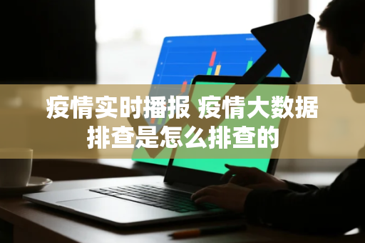 疫情实时播报 疫情大数据排查是怎么排查的