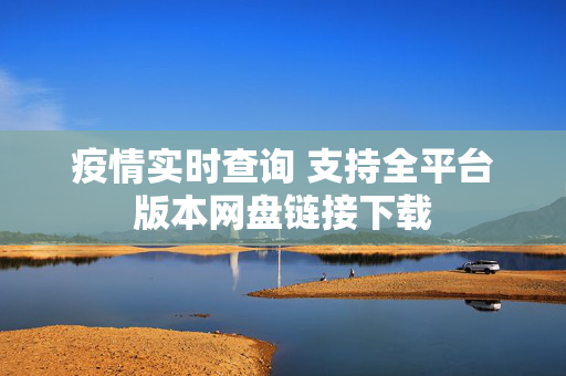 疫情实时查询 支持全平台版本网盘链接下载