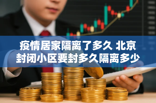 疫情居家隔离了多久 北京封闭小区要封多久隔离多少天