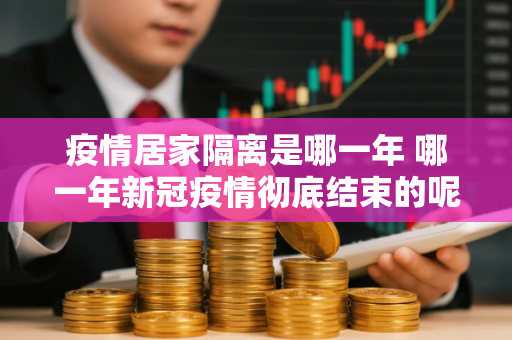 疫情居家隔离是哪一年 哪一年新冠疫情彻底结束的呢