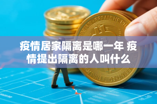疫情居家隔离是哪一年 疫情提出隔离的人叫什么