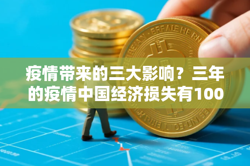 疫情带来的三大影响？三年的疫情中国经济损失有100万吗
