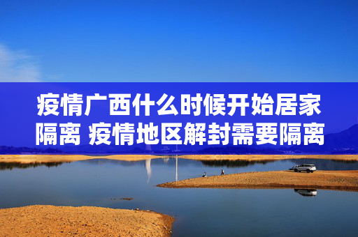 疫情广西什么时候开始居家隔离 疫情地区解封需要隔离多少天