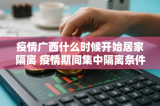 疫情广西什么时候开始居家隔离 疫情期间集中隔离条件