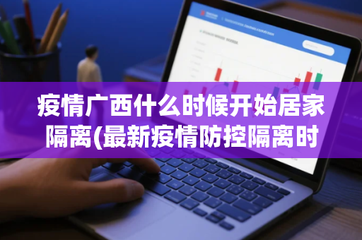 疫情广西什么时候开始居家隔离(最新疫情防控隔离时间)