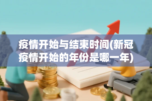 疫情开始与结束时间(新冠疫情开始的年份是哪一年)