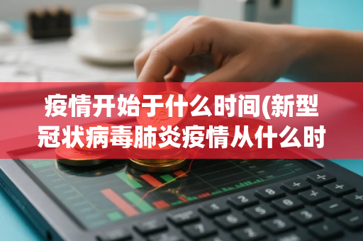 疫情开始于什么时间(新型冠状病毒肺炎疫情从什么时候开始的)