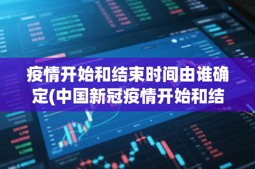 疫情开始和结束时间由谁确定(中国新冠疫情开始和结束时间)
