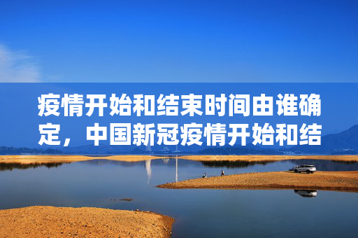 疫情开始和结束时间由谁确定,中国新冠疫情开始和结束时间 疫情开始和结束时间由谁确定,中国新冠疫情开始和结束时间
