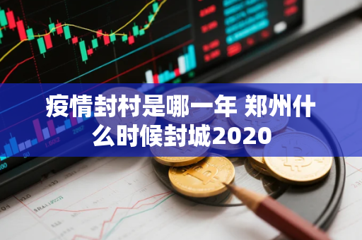 疫情封村是哪一年 郑州什么时候封城2020