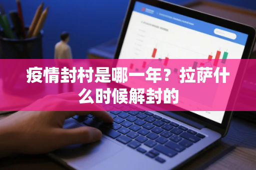 疫情封村是哪一年？拉萨什么时候解封的