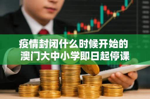 疫情封闭什么时候开始的 澳门大中小学即日起停课