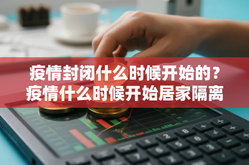 疫情封闭什么时候开始的？疫情什么时候开始居家隔离