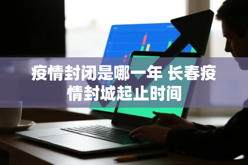 疫情封闭是哪一年 长春疫情封城起止时间