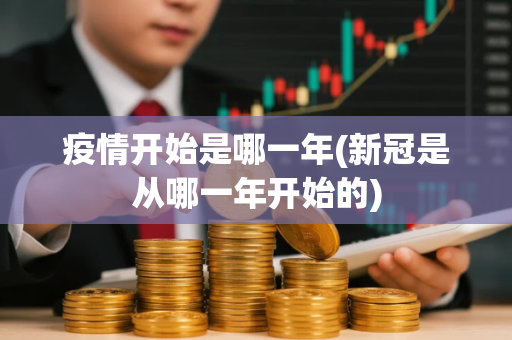 疫情开始是哪一年(新冠是从哪一年开始的)