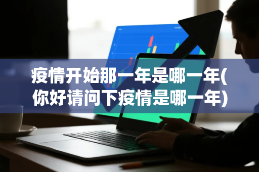 疫情开始那一年是哪一年(你好请问下疫情是哪一年)