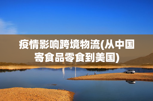 疫情影响跨境物流(从中国寄食品零食到美国)