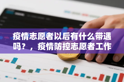 疫情志愿者以后有什么带遇吗？，疫情防控志愿者工作内容是什么