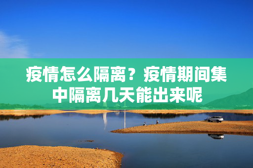 疫情怎么隔离？疫情期间集中隔离几天能出来呢