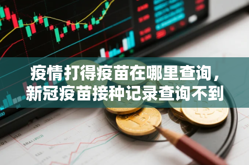 疫情打得疫苗在哪里查询，新冠疫苗接种记录查询不到怎么办