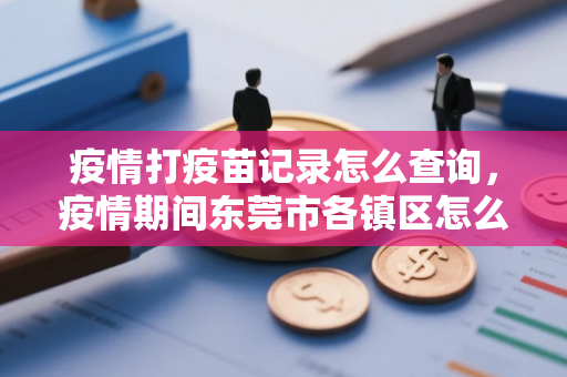 疫情打疫苗记录怎么查询，疫情期间东莞市各镇区怎么预约接种疫苗