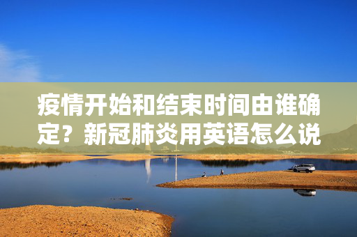 疫情开始和结束时间由谁确定？新冠肺炎用英语怎么说关于疫情类的英语表达你会吗