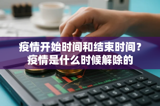 疫情开始时间和结束时间？疫情是什么时候解除的